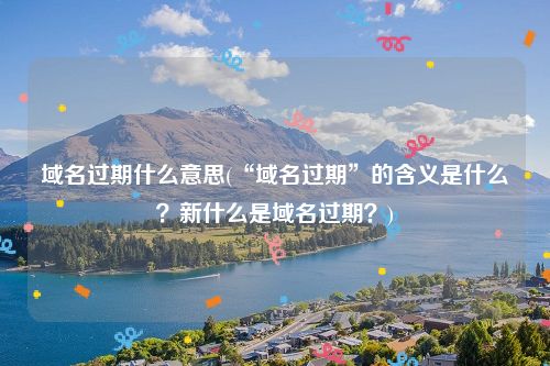 域名过期什么意思(“域名过期”的含义是什么？新什么是域名过期？)
