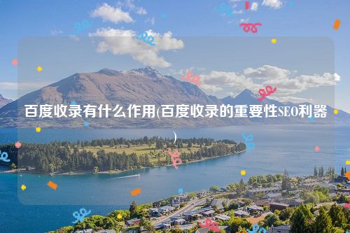 百度收录有什么作用(百度收录的重要性SEO利器)