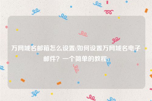 万网域名邮箱怎么设置(如何设置万网域名电子邮件？一个简单的教程)
