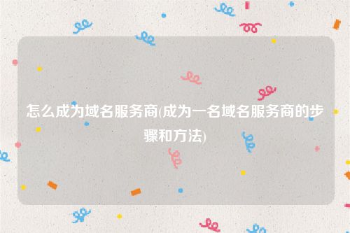 怎么成为域名服务商(成为一名域名服务商的步骤和方法)