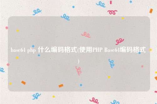 base64 php 什么编码格式(使用PHP Base64编码格式)