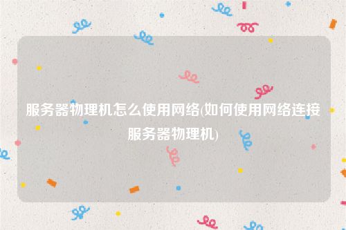 服务器物理机怎么使用网络(如何使用网络连接服务器物理机)