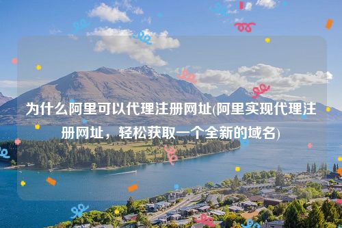 为什么阿里可以代理注册网址(阿里实现代理注册网址，轻松获取一个全新的域名)