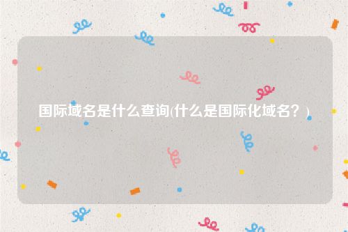 国际域名是什么查询(什么是国际化域名？)