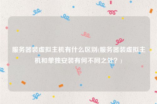 服务器装虚拟主机有什么区别(服务器装虚拟主机和单独安装有何不同之处？)