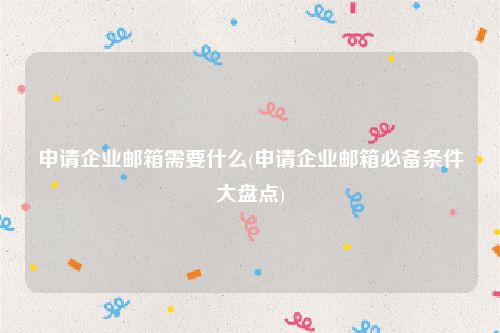 申请企业邮箱需要什么(申请企业邮箱必备条件大盘点)