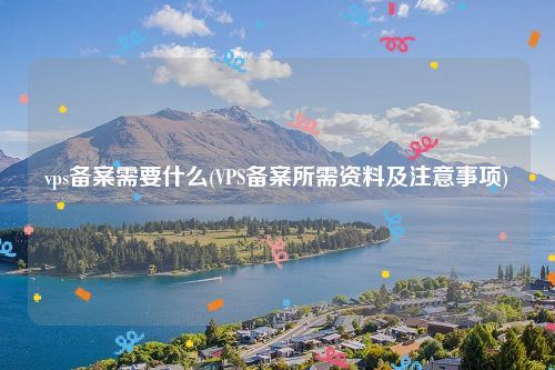 vps备案需要什么(VPS备案所需资料及注意事项)