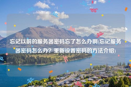 忘记以前的服务器密码忘了怎么办啊(忘记服务器密码怎么办？重新设置密码的方法介绍)