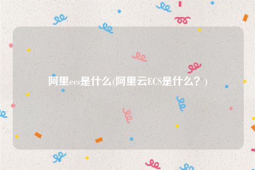 阿里ecs是什么(阿里云ECS是什么？)