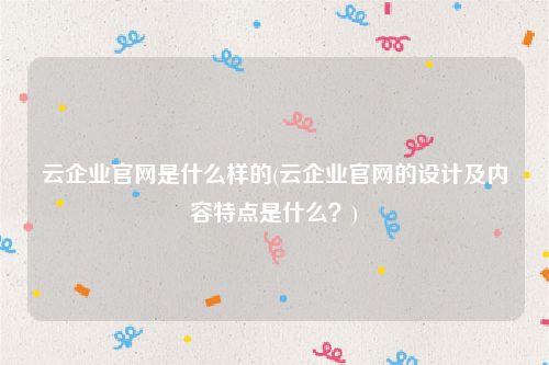 云企业官网是什么样的(云企业官网的设计及内容特点是什么？)