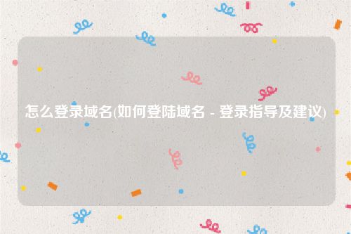 怎么登录域名(如何登陆域名 - 登录指导及建议)