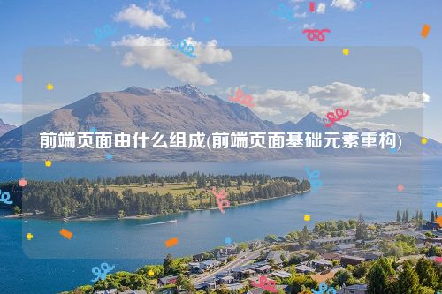 前端页面由什么组成(前端页面基础元素重构)