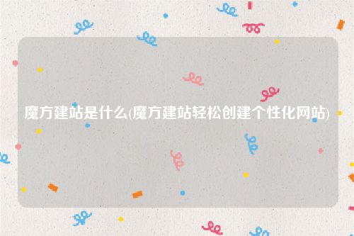 魔方建站是什么(魔方建站轻松创建个性化网站)