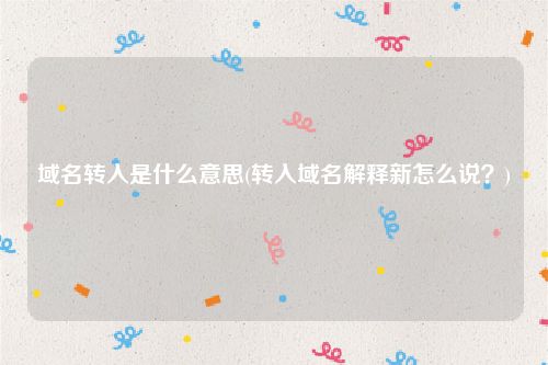域名转入是什么意思(转入域名解释新怎么说？)