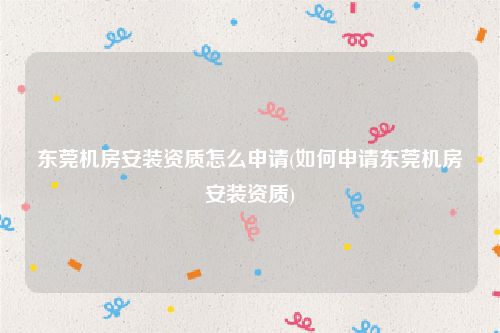 东莞机房安装资质怎么申请(如何申请东莞机房安装资质)