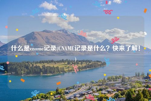 什么是cname记录(CNAME记录是什么？快来了解！)