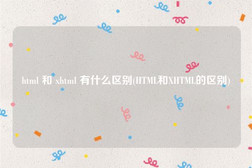html 和 xhtml 有什么区别(HTML和XHTML的区别)