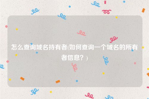 怎么查询域名持有者(如何查询一个域名的所有者信息？)