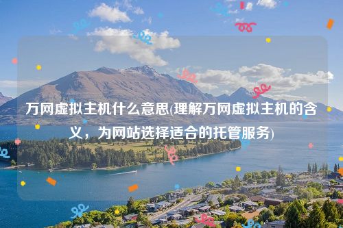万网虚拟主机什么意思(理解万网虚拟主机的含义，为网站选择适合的托管服务)
