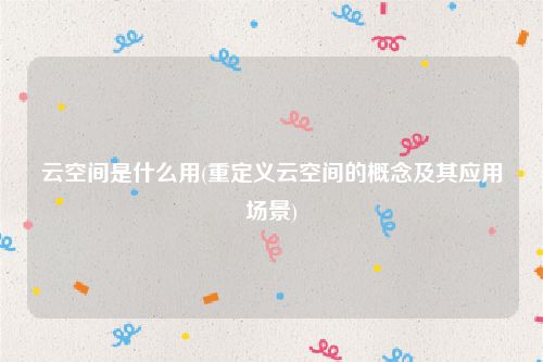 云空间是什么用(重定义云空间的概念及其应用场景)