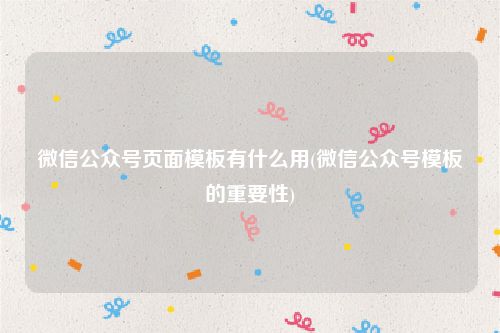 微信公众号页面模板有什么用(微信公众号模板的重要性)