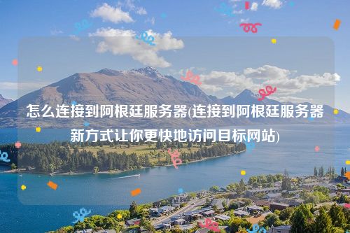 怎么连接到阿根廷服务器(连接到阿根廷服务器新方式让你更快地访问目标网站)