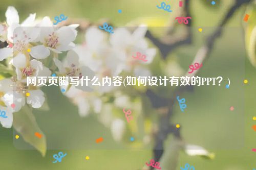 网页页脚写什么内容(如何设计有效的PPT？)