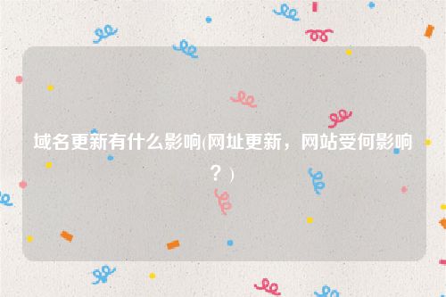域名更新有什么影响(网址更新，网站受何影响？)