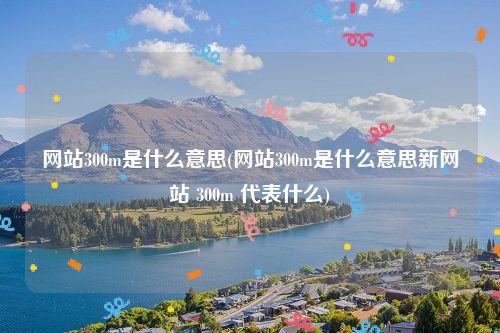 网站300m是什么意思(网站300m是什么意思新网站 300m 代表什么)