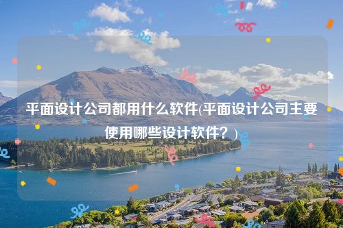 平面设计公司都用什么软件(平面设计公司主要使用哪些设计软件？)