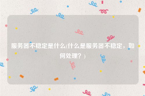 服务器不稳定是什么(什么是服务器不稳定，如何处理？)
