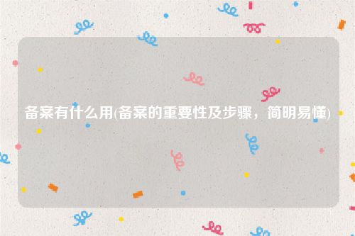 备案有什么用(备案的重要性及步骤，简明易懂)