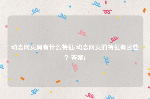 动态网页具有什么特征(动态网页的特征有哪些？答案)
