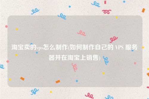 淘宝卖的vps怎么制作(如何制作自己的 VPS 服务器并在淘宝上销售)