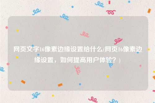 网页文字16像素边缘设置给什么(网页16像素边缘设置，如何提高用户体验？)