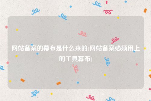网站备案的幕布是什么来的(网站备案必须用上的工具幕布)