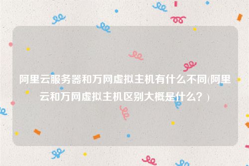 阿里云服务器和万网虚拟主机有什么不同(阿里云和万网虚拟主机区别大概是什么？)