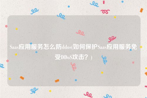 Saas应用服务怎么防ddos(如何保护Saas应用服务免受DDoS攻击？)