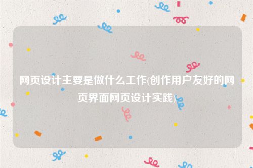 网页设计主要是做什么工作(创作用户友好的网页界面网页设计实践)