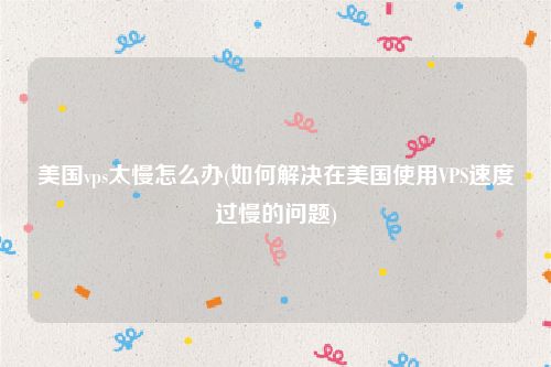 美国vps太慢怎么办(如何解决在美国使用VPS速度过慢的问题)