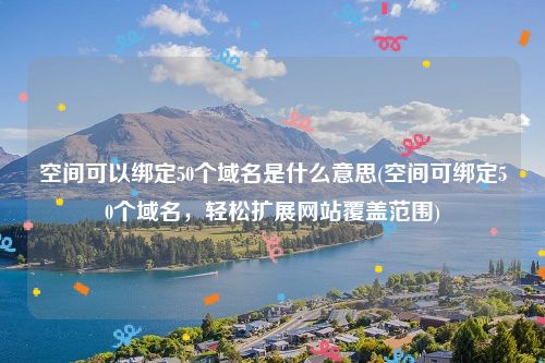 空间可以绑定50个域名是什么意思(空间可绑定50个域名，轻松扩展网站覆盖范围)