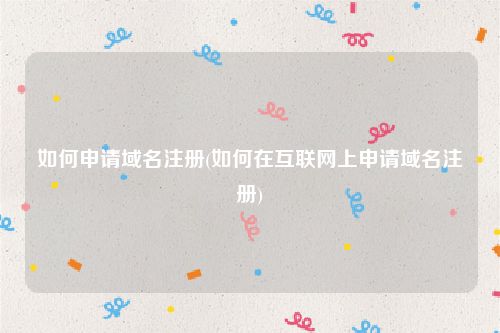 如何申请域名注册(如何在互联网上申请域名注册)