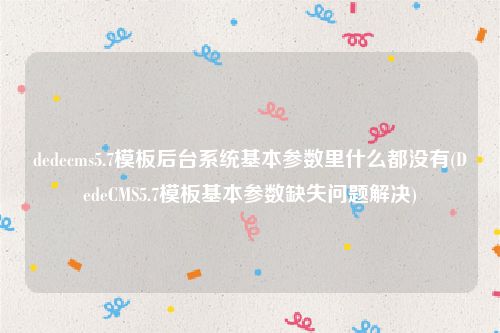 dedecms5.7模板后台系统基本参数里什么都没有(DedeCMS5.7模板基本参数缺失问题解决)