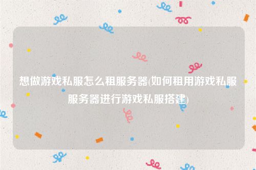 想做游戏私服怎么租服务器(如何租用游戏私服服务器进行游戏私服搭建)