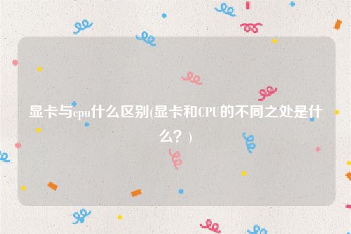显卡与cpu什么区别(显卡和CPU的不同之处是什么？)