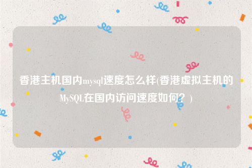 香港主机国内mysql速度怎么样(香港虚拟主机的MySQL在国内访问速度如何？)