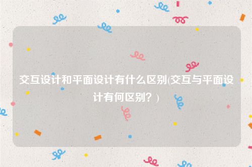 交互设计和平面设计有什么区别(交互与平面设计有何区别？)