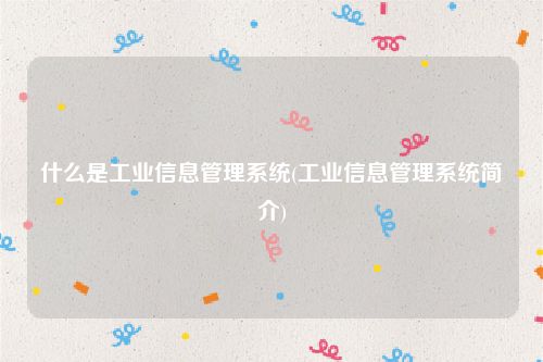 什么是工业信息管理系统(工业信息管理系统简介)