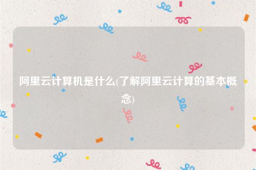 阿里云计算机是什么(了解阿里云计算的基本概念)