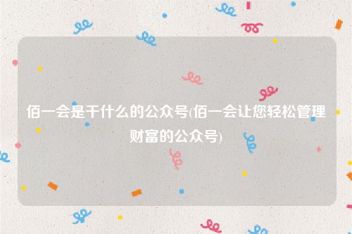 佰一会是干什么的公众号(佰一会让您轻松管理财富的公众号)